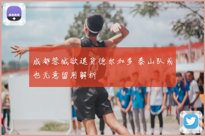 成都蓉城欲退货德尔加多 泰山队或也无意留用解析