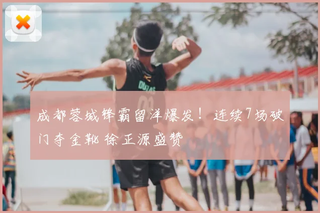 成都蓉城锋霸留洋爆发!连续7场破门夺金靴 徐正源盛赞