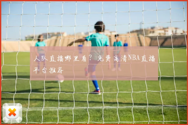 人队直播哪里看？免费高清NBA直播平台推荐