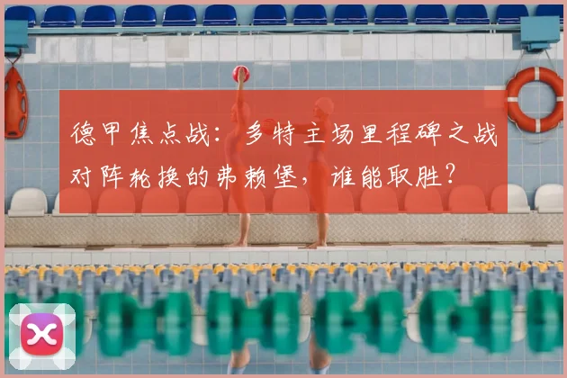 德甲焦点战：多特主场里程碑之战对阵轮换的弗赖堡，谁能取胜？