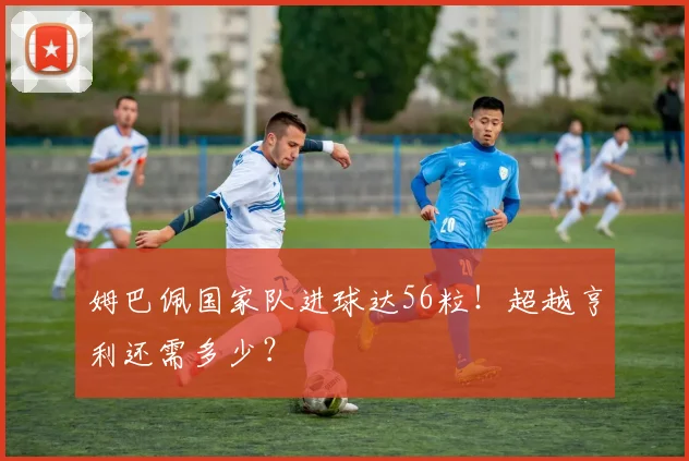 姆巴佩国家队进球达56粒!超越亨利还需多少?