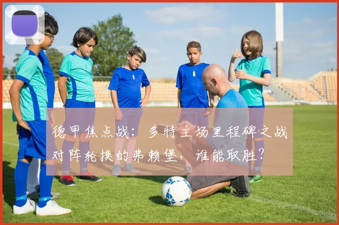 德甲焦点战：多特主场里程碑之战对阵轮换的弗赖堡，谁能取胜？