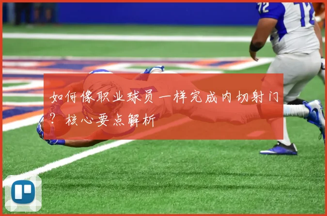 如何像职业球员一样完成内切射门?核心要点解析