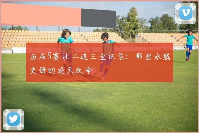 历届S赛让二追三全记录：那些永载史册的逆天改命