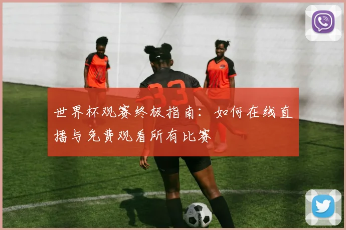 世界杯观赛终极指南:如何在线直播与免费观看所有比赛