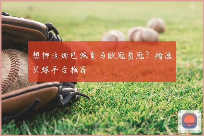 想押注姆巴佩皇马欧冠首冠？精选买球平台推荐