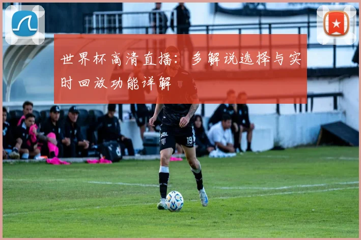 世界杯高清直播：多解说选择与实时回放功能详解