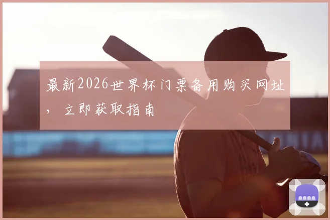 最新2026世界杯门票备用购买网址,立即获取指南
