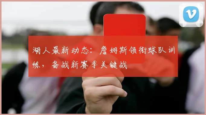 湖人最新动态：詹姆斯领衔球队训练，备战新赛季关键战