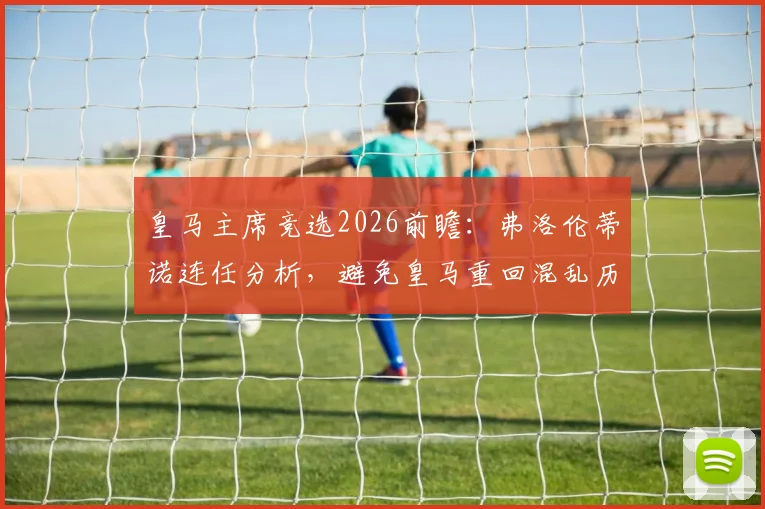 皇马主席竞选2026前瞻：弗洛伦蒂诺连任分析，避免皇马重回混乱历史的关键