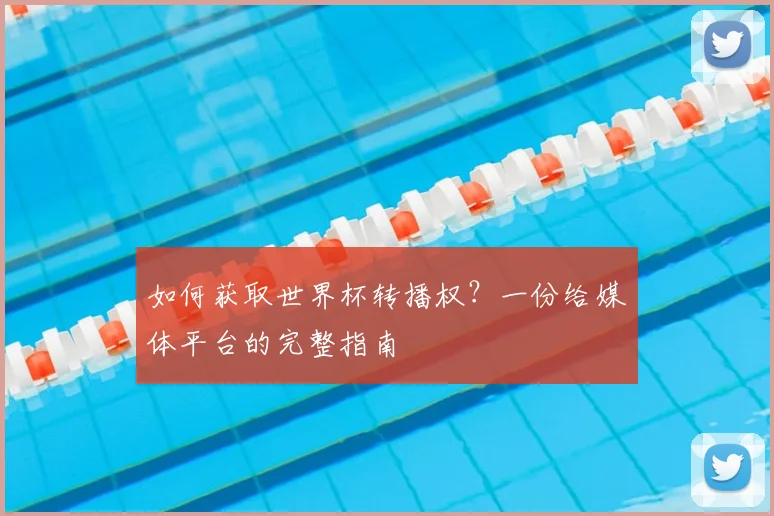 如何获取世界杯转播权?一份给媒体平台的完整指南