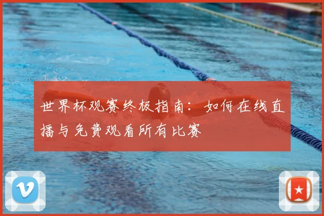 世界杯观赛终极指南:如何在线直播与免费观看所有比赛