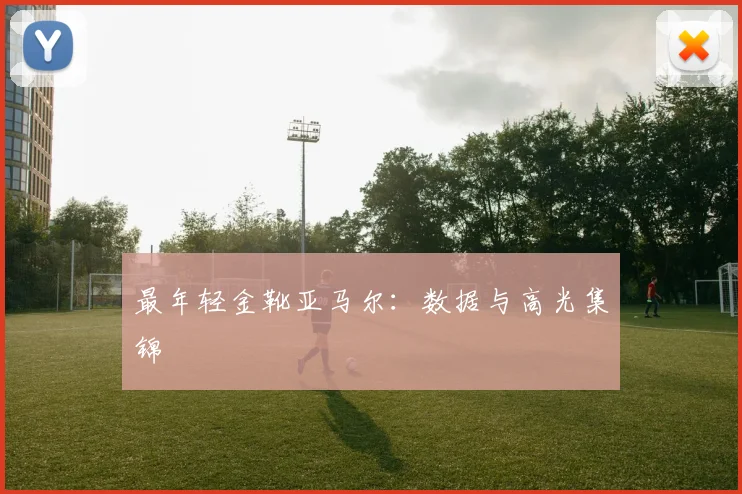 最年轻金靴亚马尔:数据与高光集锦