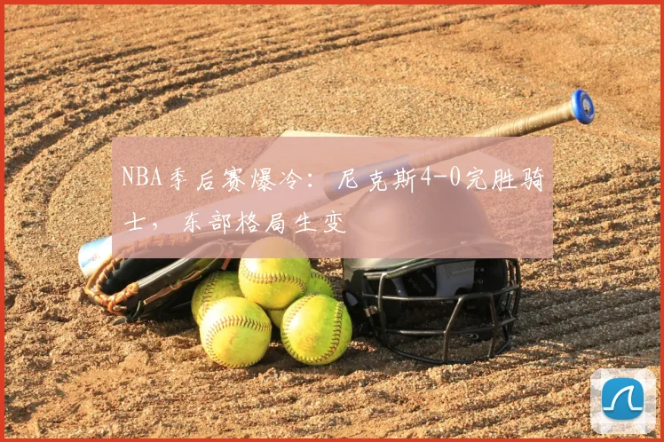 NBA季后赛爆冷：尼克斯4-0完胜骑士，东部格局生变