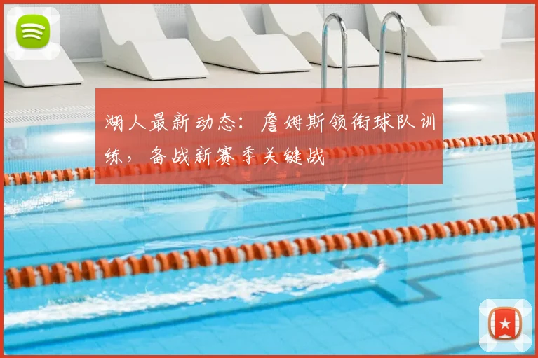 湖人最新动态:詹姆斯领衔球队训练,备战新赛季关键战
