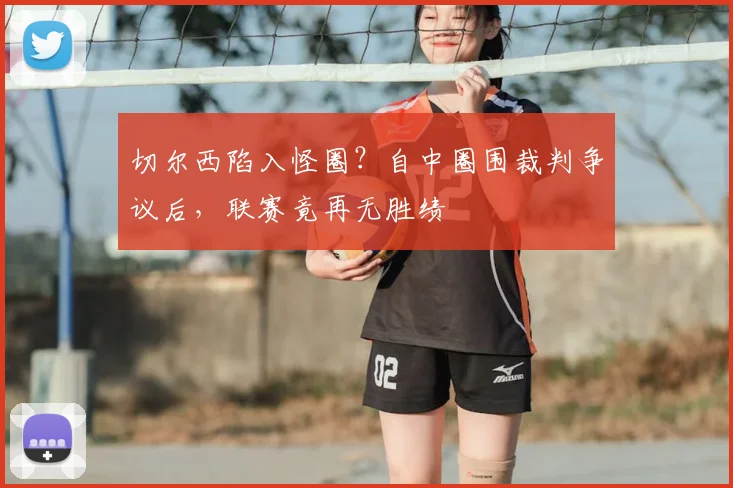 切尔西陷入怪圈?自中圈围裁判争议后,联赛竟再无胜绩