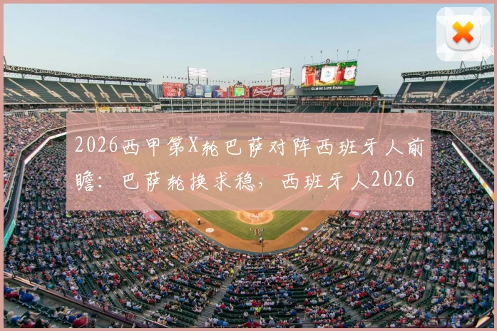 2026西甲第X轮巴萨对阵西班牙人前瞻：巴萨轮换求稳，西班牙人2026联赛至今一胜难求，比赛关键看点全解析