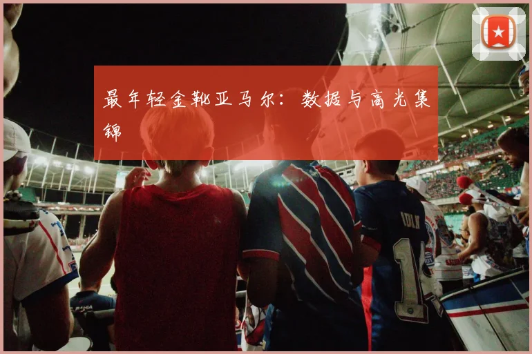 最年轻金靴亚马尔:数据与高光集锦