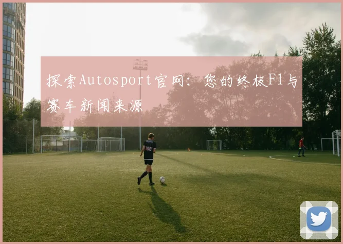 探索Autosport官网：您的终极F1与赛车新闻来源