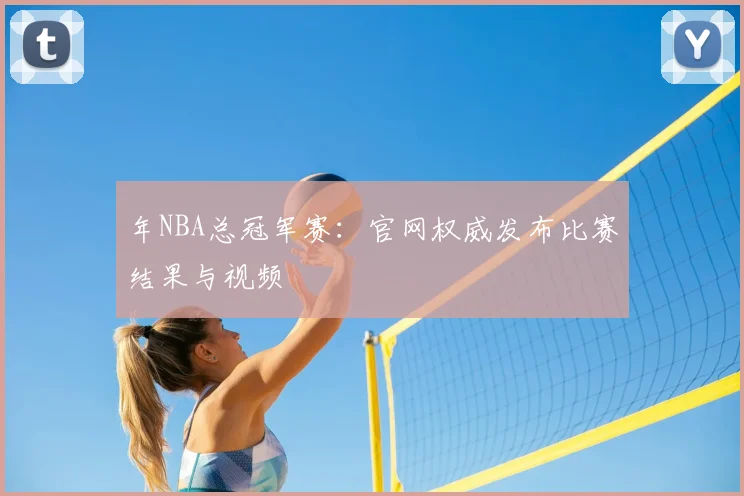 年NBA总冠军赛:官网权威发布比赛结果与视频