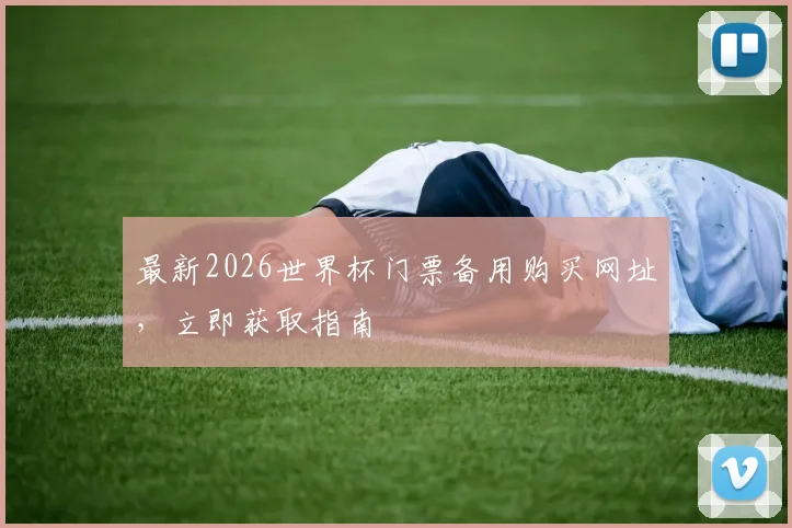 最新2026世界杯门票备用购买网址，立即获取指南
