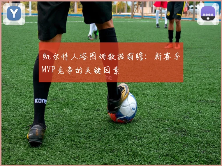 凯尔特人塔图姆数据前瞻：新赛季MVP竞争的关键因素