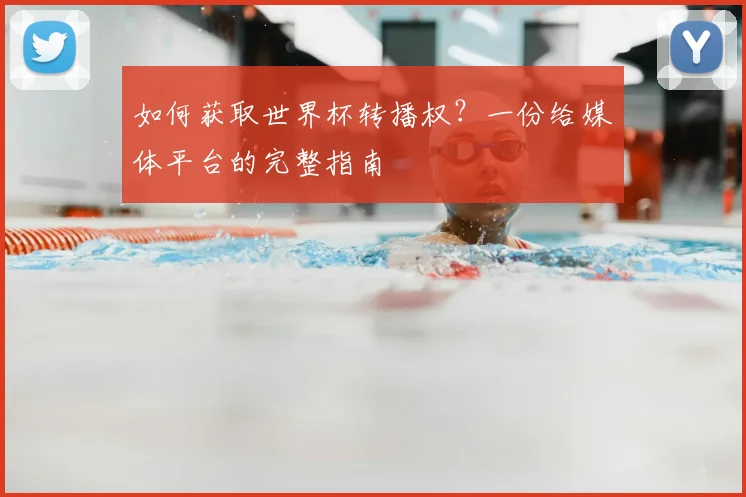 如何获取世界杯转播权？一份给媒体平台的完整指南