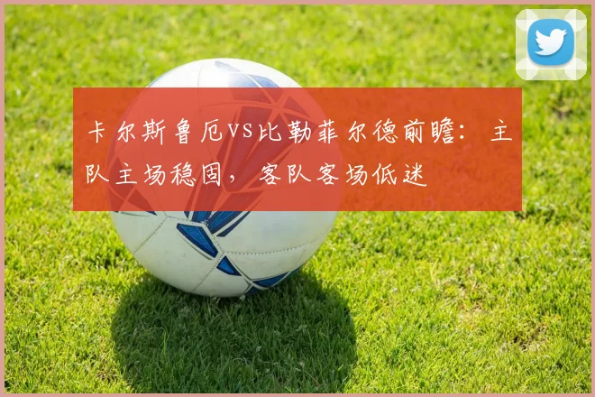 卡尔斯鲁厄vs比勒菲尔德前瞻:主队主场稳固,客队客场低迷