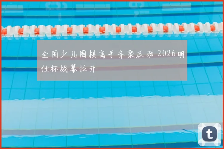 全国少儿围棋高手齐聚瓜沥 2026明仕杯战幕拉开