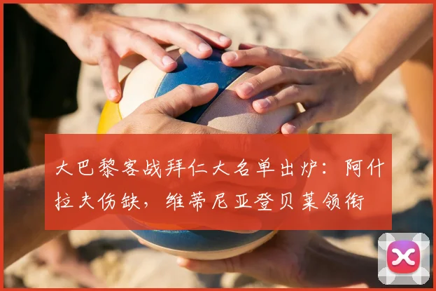 大巴黎客战拜仁大名单出炉:阿什拉夫伤缺,维蒂尼亚登贝莱领衔