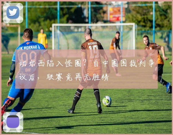 切尔西陷入怪圈？自中圈围裁判争议后，联赛竟再无胜绩