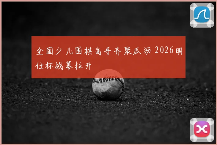 全国少儿围棋高手齐聚瓜沥 2026明仕杯战幕拉开