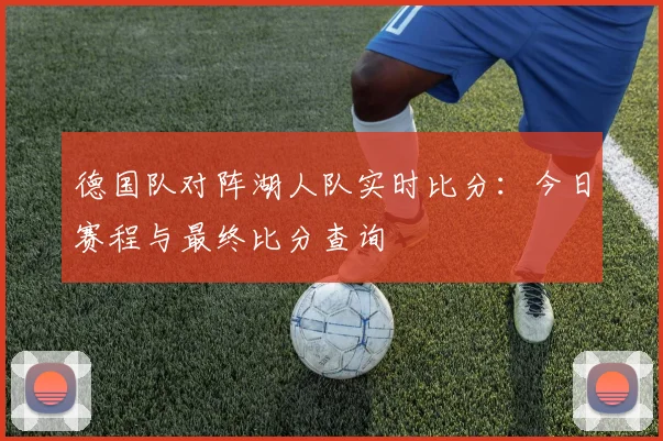 德国队对阵湖人队实时比分:今日赛程与最终比分查询