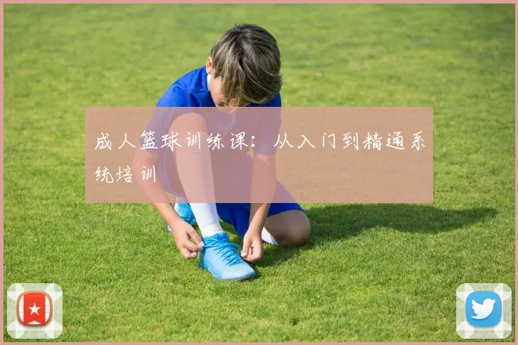 成人篮球训练课:从入门到精通系统培训
