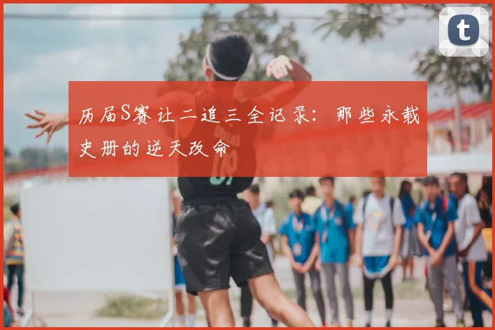 历届S赛让二追三全记录:那些永载史册的逆天改命