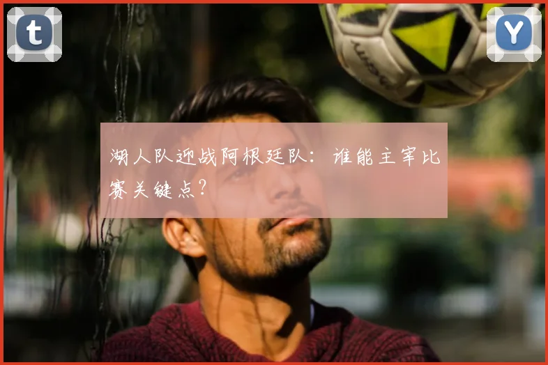 湖人队迎战阿根廷队：谁能主宰比赛关键点？