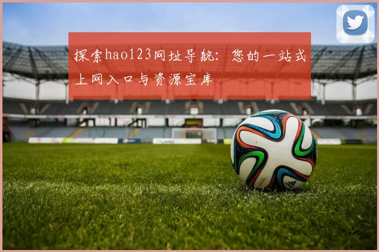 探索hao123网址导航：您的一站式上网入口与资源宝库
