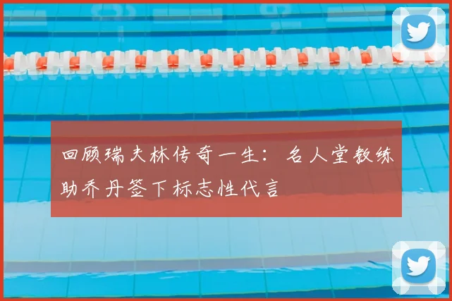回顾瑞夫林传奇一生：名人堂教练助乔丹签下标志性代言