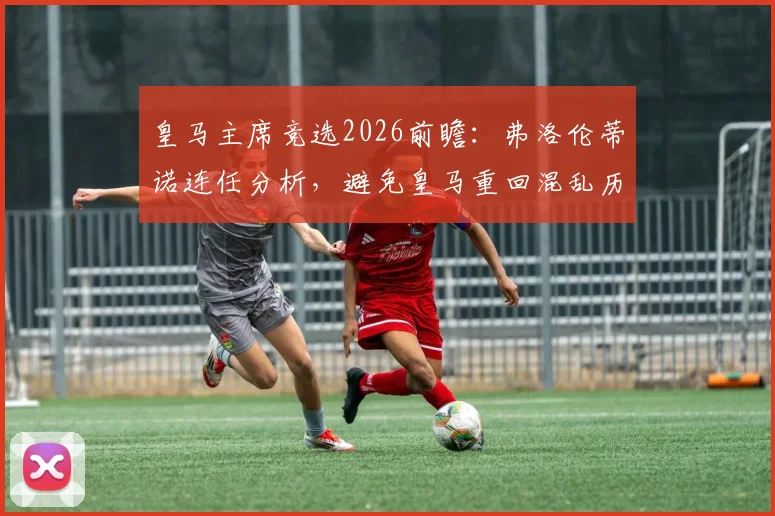 皇马主席竞选2026前瞻：弗洛伦蒂诺连任分析，避免皇马重回混乱历史的关键